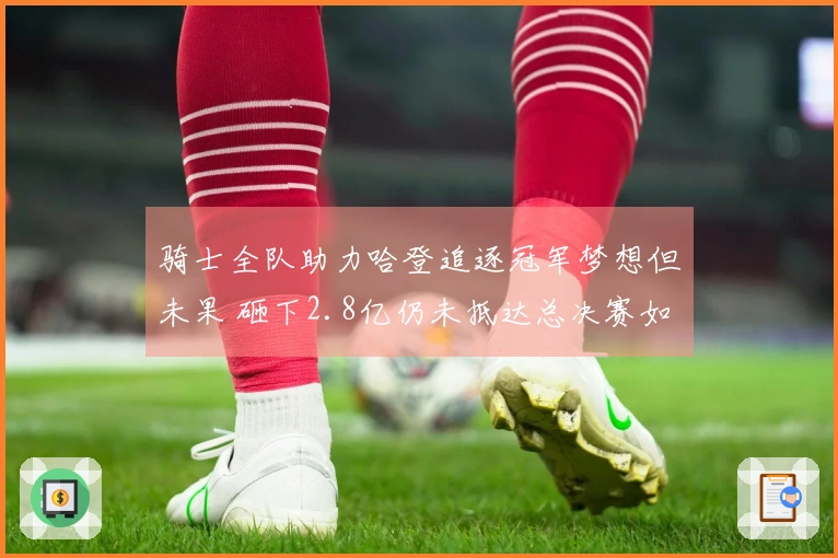 骑士全队助力哈登追逐冠军梦想但未果 砸下2.8亿仍未抵达总决赛如何补强