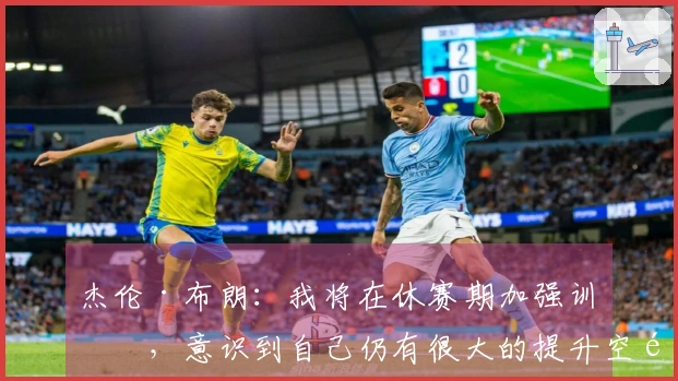 杰伦·布朗：我将在休赛期加强训练，意识到自己仍有很大的提升空间